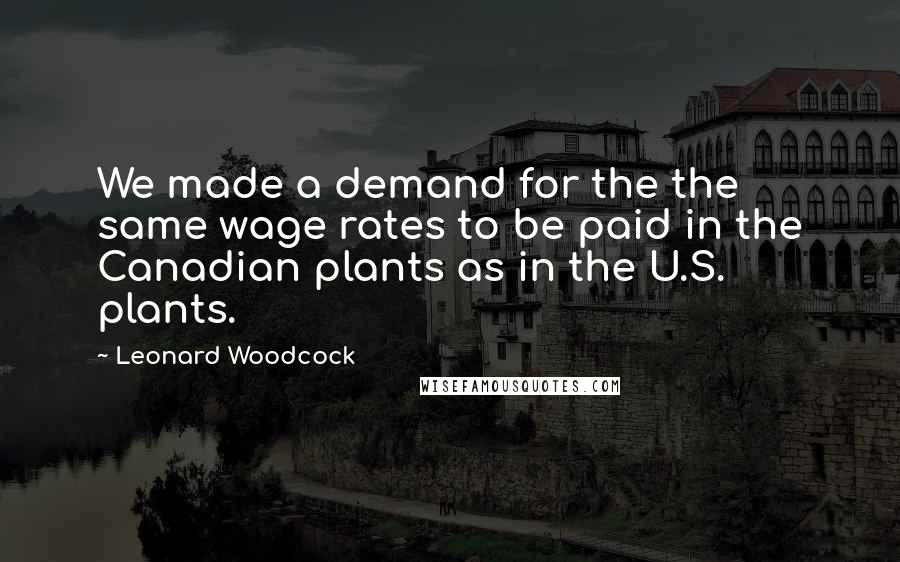Leonard Woodcock quotes: We made a demand for the the same wage rates to be paid in the Canadian plants as in the U.S. plants. Leonard Woodcock quotes: We made a demand for the the same wage rates to be paid in the Canadian plants as in the U.S. plants.