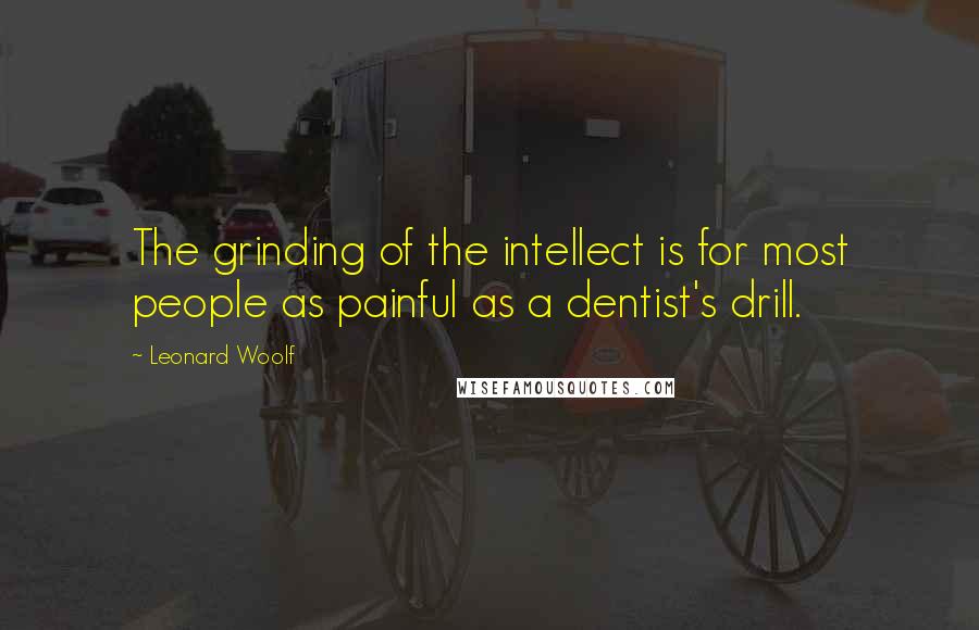 Leonard Woolf quotes: The grinding of the intellect is for most people as painful as a dentist's drill.