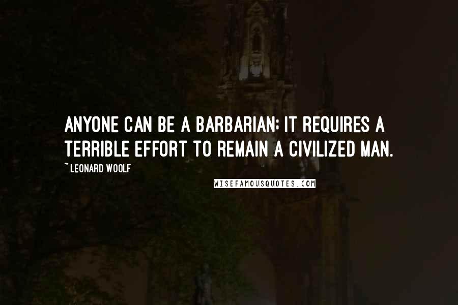 Leonard Woolf quotes: Anyone can be a barbarian; it requires a terrible effort to remain a civilized man.