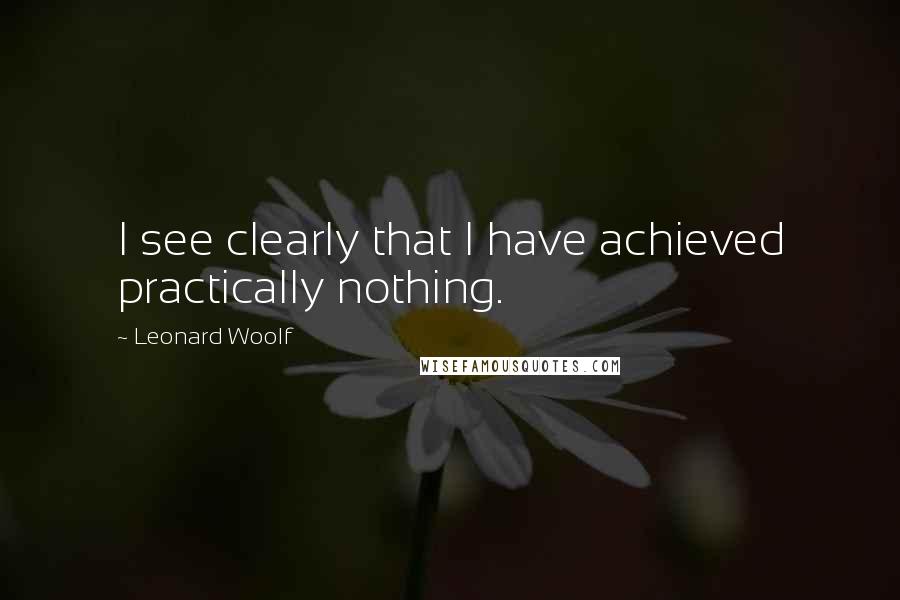 Leonard Woolf quotes: I see clearly that I have achieved practically nothing.