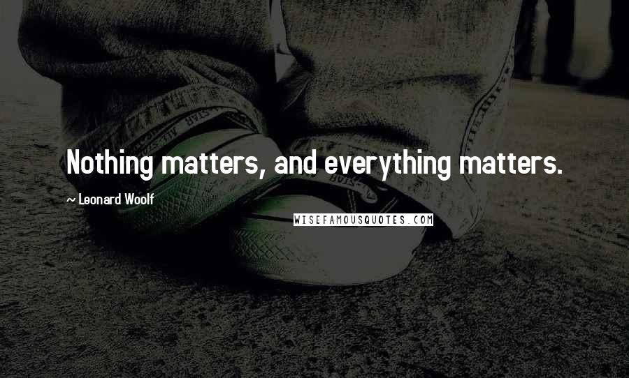 Leonard Woolf quotes: Nothing matters, and everything matters.