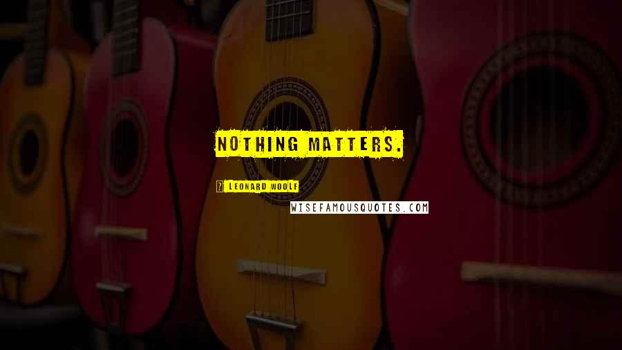 Leonard Woolf quotes: Nothing matters.