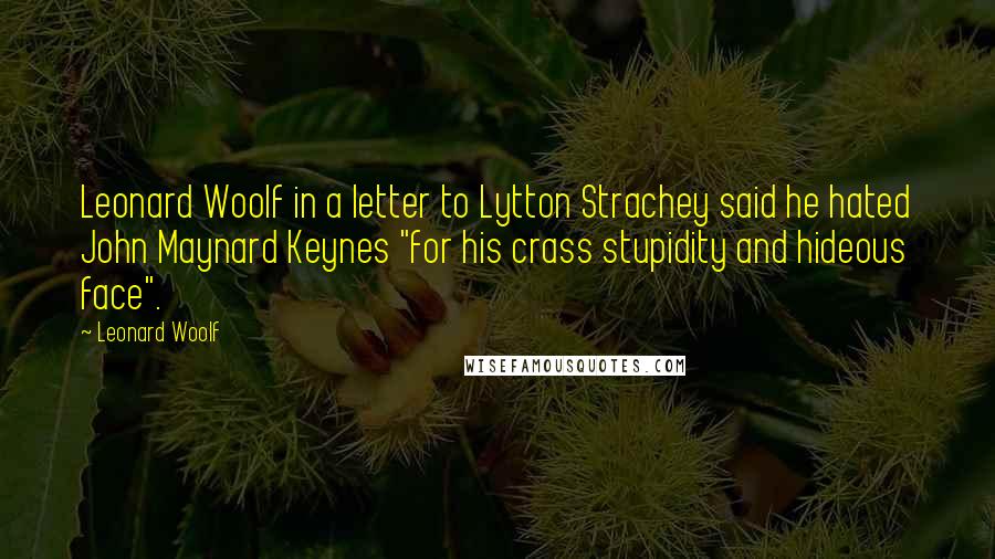Leonard Woolf quotes: Leonard Woolf in a letter to Lytton Strachey said he hated John Maynard Keynes "for his crass stupidity and hideous face".