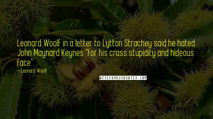 Leonard Woolf quotes: Leonard Woolf in a letter to Lytton Strachey said he hated John Maynard Keynes "for his crass stupidity and hideous face". Leonard Woolf quotes: Leonard Woolf in a letter to Lytton Strachey said he hated John Maynard Keynes "for his crass stupidity and hideous face".
