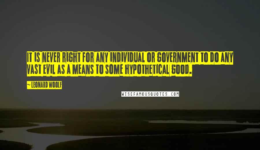 Leonard Woolf quotes: It is never right for any individual or government to do any vast evil as a means to some hypothetical good. Leonard Woolf quotes: It is never right for any individual or government to do any vast evil as a means to some hypothetical good.