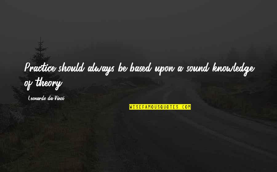 Leonardo Da Quotes By Leonardo Da Vinci: Practice should always be based upon a sound Leonardo Da Quotes By Leonardo Da Vinci: Practice should always be based upon a sound