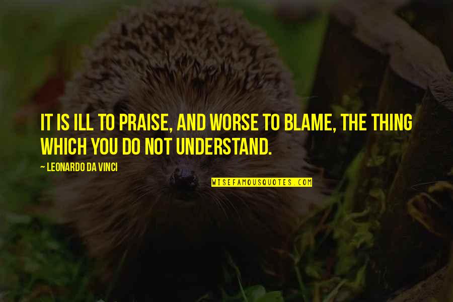 Leonardo Da Quotes By Leonardo Da Vinci: It is ill to praise, and worse to Leonardo Da Quotes By Leonardo Da Vinci: It is ill to praise, and worse to