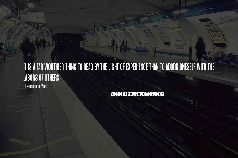 Leonardo Da Vinci quotes: It is a far worthier thing to read by the light of experience than to adorn oneself with the labors of others. Leonardo Da Vinci quotes: It is a far worthier thing to read by the light of experience than to adorn oneself with the labors of others.