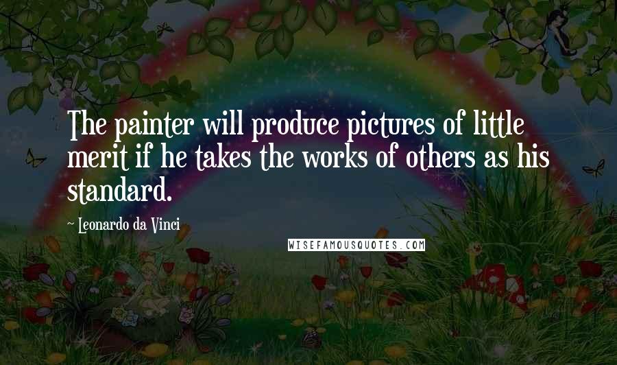 Leonardo Da Vinci quotes: The painter will produce pictures of little merit if he takes the works of others as his standard.