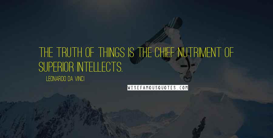 Leonardo Da Vinci quotes: The truth of things is the chief nutriment of superior intellects.