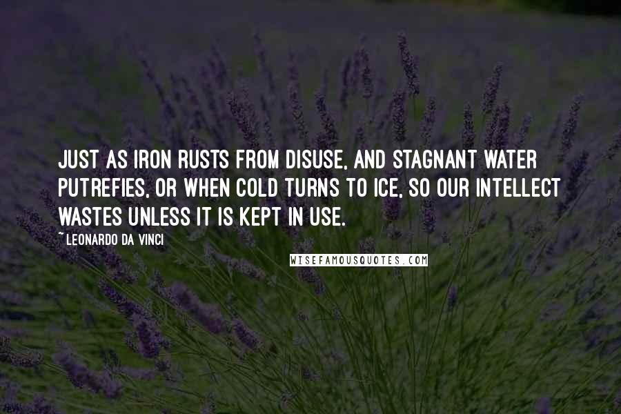 Leonardo Da Vinci quotes: Just as iron rusts from disuse, and stagnant water putrefies, or when cold turns to ice, so our intellect wastes unless it is kept in use. Leonardo Da Vinci quotes: Just as iron rusts from disuse, and stagnant water putrefies, or when cold turns to ice, so our intellect wastes unless it is kept in use.