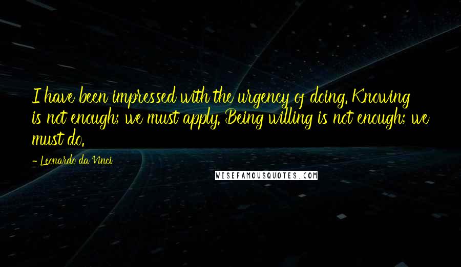 Leonardo Da Vinci quotes: I have been impressed with the urgency of doing. Knowing is not enough; we must apply. Being willing is not enough; we must do.