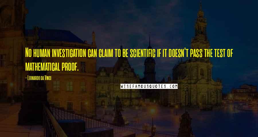 Leonardo Da Vinci quotes: No human investigation can claim to be scientific if it doesn't pass the test of mathematical proof. Leonardo Da Vinci quotes: No human investigation can claim to be scientific if it doesn't pass the test of mathematical proof.