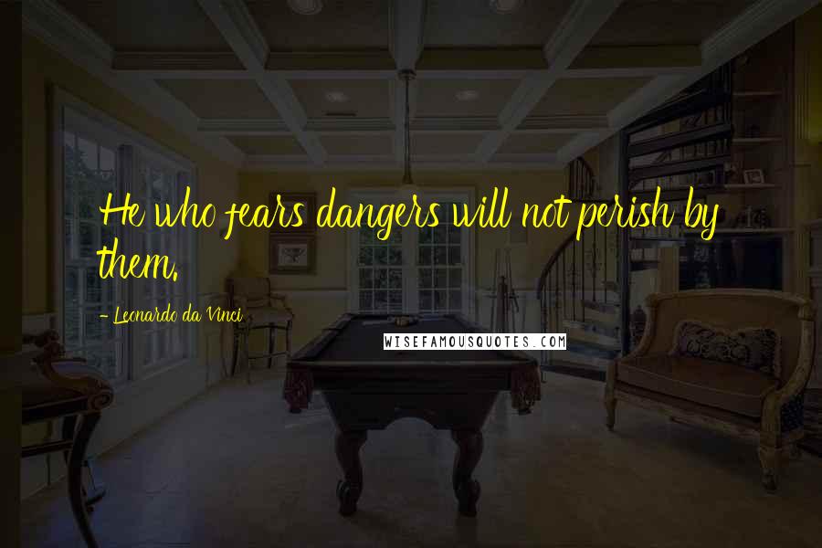 Leonardo Da Vinci quotes: He who fears dangers will not perish by them.