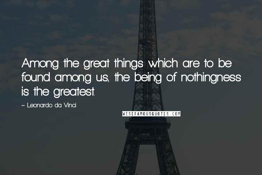 Leonardo Da Vinci quotes: Among the great things which are to be found among us, the being of nothingness is the greatest.