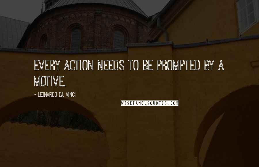 Leonardo Da Vinci quotes: Every action needs to be prompted by a motive.