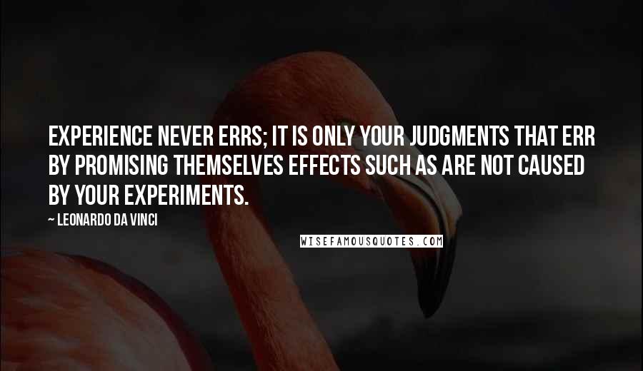 Leonardo Da Vinci quotes: Experience never errs; it is only your judgments that err by promising themselves effects such as are not caused by your experiments. Leonardo Da Vinci quotes: Experience never errs; it is only your judgments that err by promising themselves effects such as are not caused by your experiments.