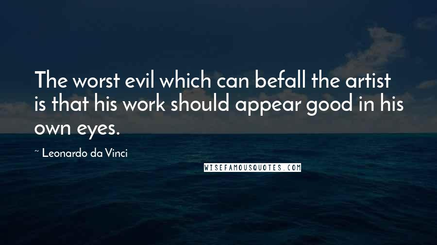 Leonardo Da Vinci quotes: The worst evil which can befall the artist is that his work should appear good in his own eyes.