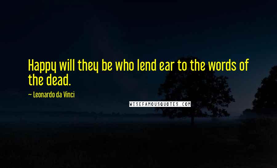 Leonardo Da Vinci quotes: Happy will they be who lend ear to the words of the dead.