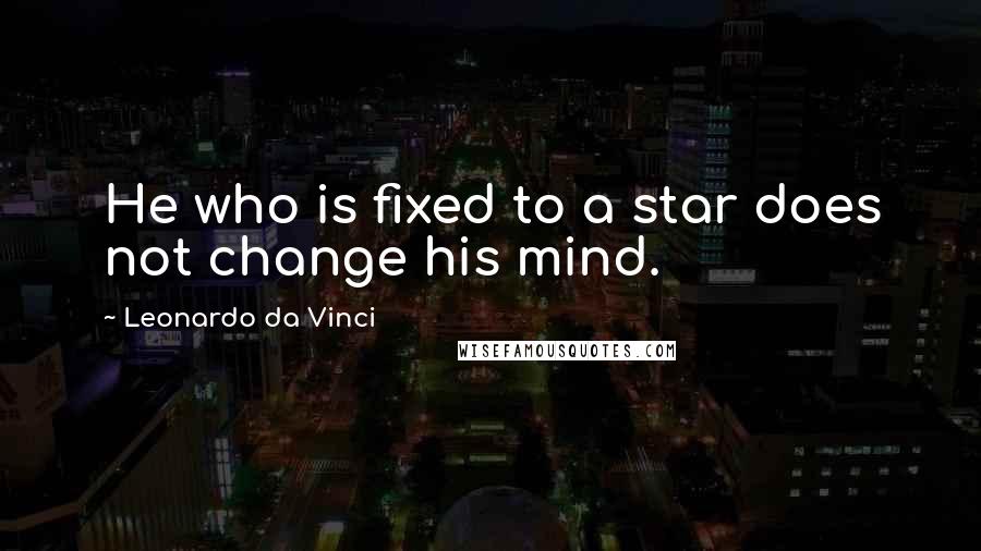 Leonardo Da Vinci quotes: He who is fixed to a star does not change his mind.