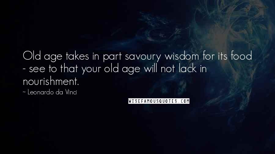 Leonardo Da Vinci quotes: Old age takes in part savoury wisdom for its food - see to that your old age will not lack in nourishment.