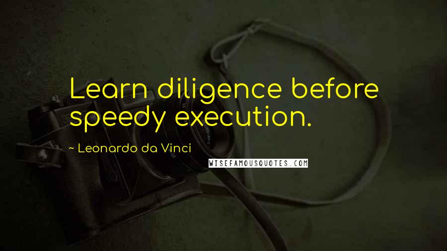 Leonardo Da Vinci quotes: Learn diligence before speedy execution.