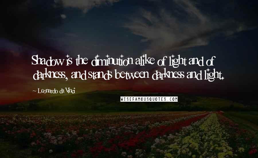 Leonardo Da Vinci quotes: Shadow is the diminution alike of light and of darkness, and stands between darkness and light.