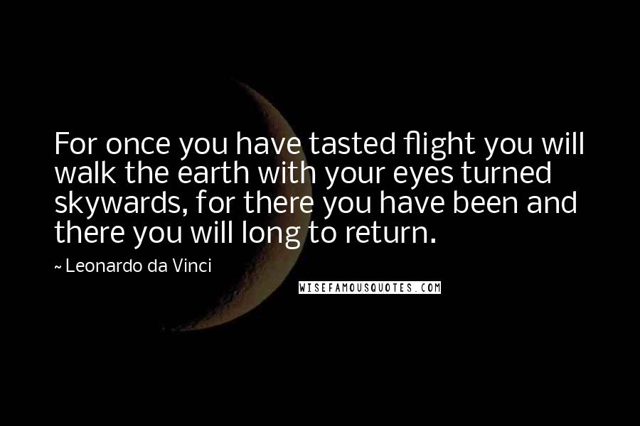 Leonardo Da Vinci quotes: For once you have tasted flight you will walk the earth with your eyes turned skywards, for there you have been and there you will long to return. Leonardo Da Vinci quotes: For once you have tasted flight you will walk the earth with your eyes turned skywards, for there you have been and there you will long to return.