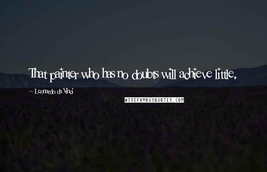 Leonardo Da Vinci quotes: That painter who has no doubts will achieve little.