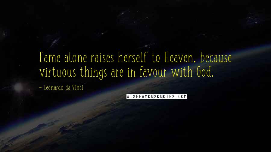 Leonardo Da Vinci quotes: Fame alone raises herself to Heaven, because virtuous things are in favour with God.