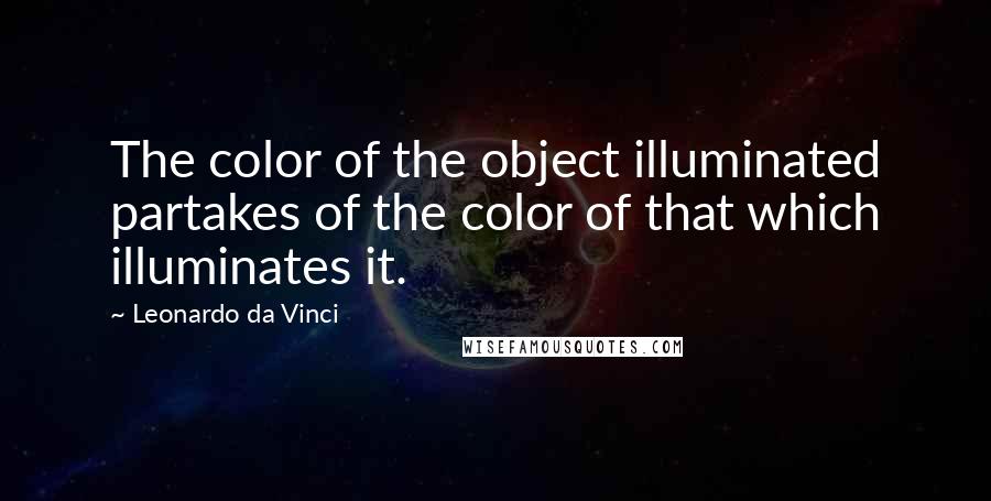 Leonardo Da Vinci quotes: The color of the object illuminated partakes of the color of that which illuminates it.