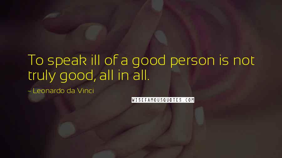 Leonardo Da Vinci quotes: To speak ill of a good person is not truly good, all in all.