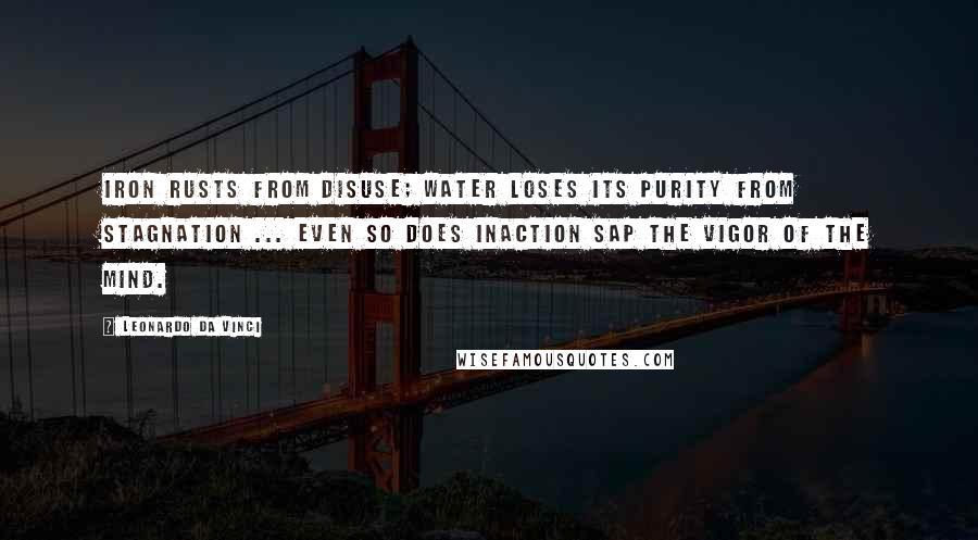 Leonardo Da Vinci quotes: Iron rusts from disuse; water loses its purity from stagnation ... even so does inaction sap the vigor of the mind. Leonardo Da Vinci quotes: Iron rusts from disuse; water loses its purity from stagnation ... even so does inaction sap the vigor of the mind.