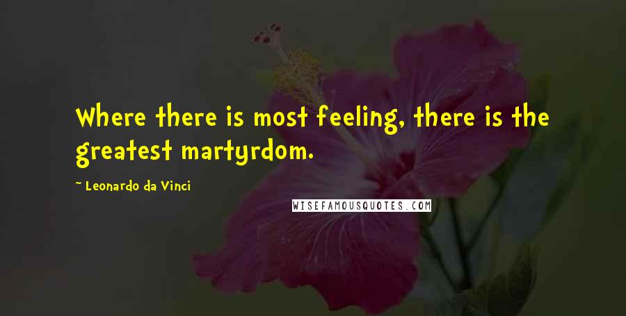 Leonardo Da Vinci quotes: Where there is most feeling, there is the greatest martyrdom.