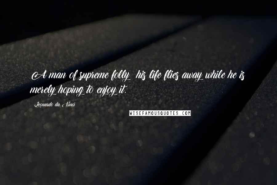 Leonardo Da Vinci quotes: A man of supreme folly: his life flies away while he is merely hoping to enjoy it.