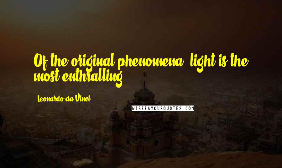 Leonardo Da Vinci quotes: Of the original phenomena, light is the most enthralling.