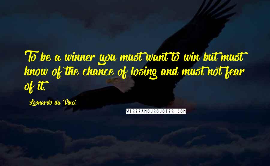 Leonardo Da Vinci quotes: To be a winner you must want to win but must know of the chance of losing and must not fear of it.