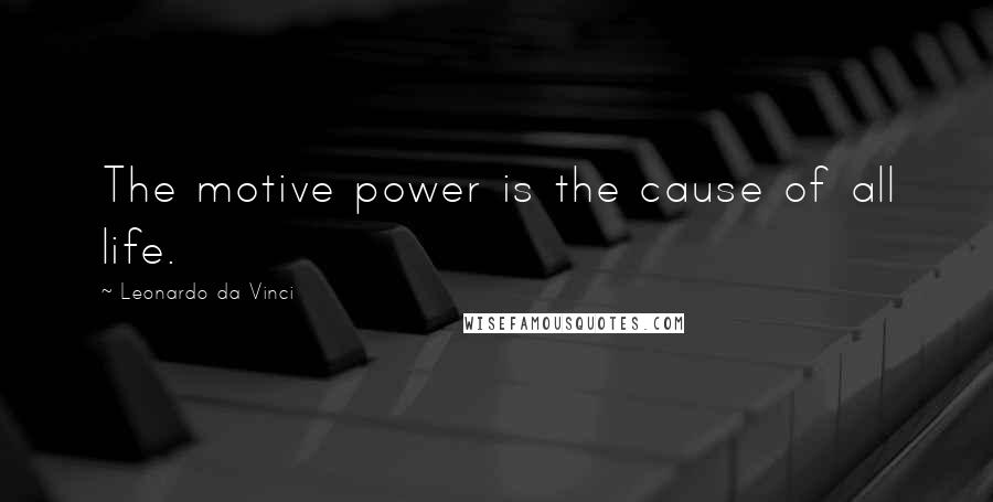 Leonardo Da Vinci quotes: The motive power is the cause of all life.