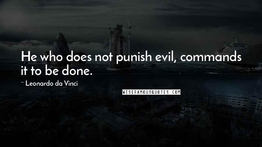 Leonardo Da Vinci quotes: He who does not punish evil, commands it to be done.