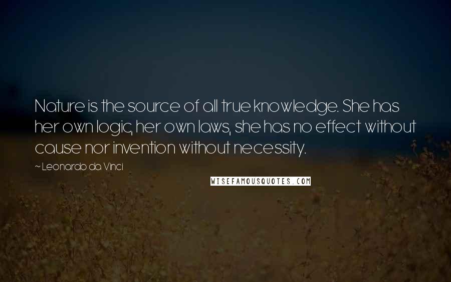 Leonardo Da Vinci quotes: Nature is the source of all true knowledge. She has her own logic, her own laws, she has no effect without cause nor invention without necessity.