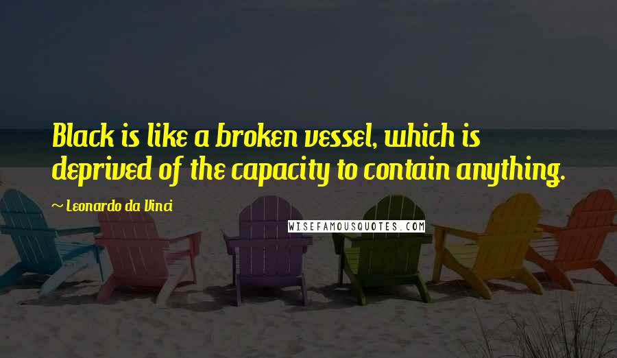 Leonardo Da Vinci quotes: Black is like a broken vessel, which is deprived of the capacity to contain anything.