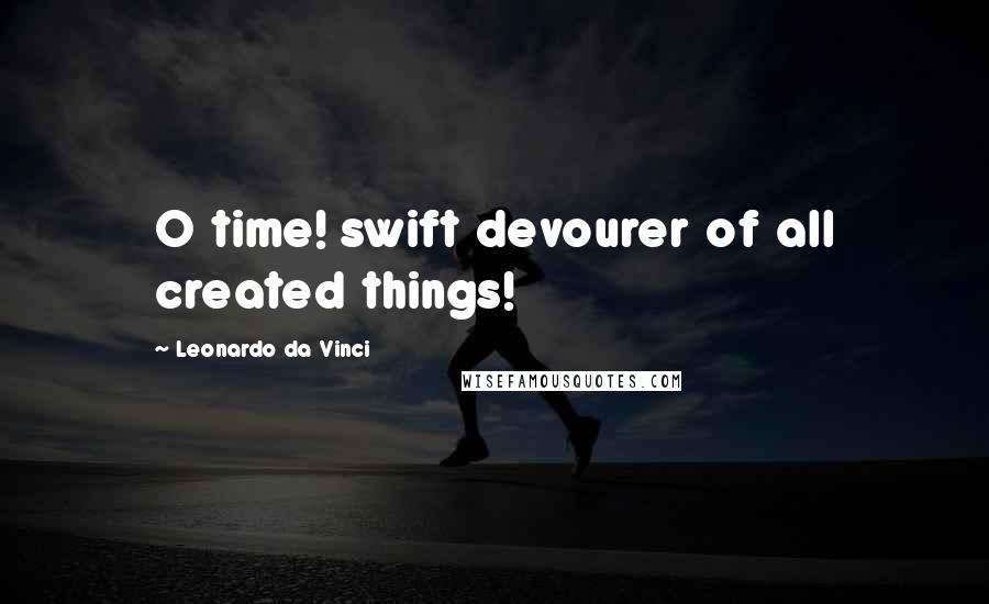 Leonardo Da Vinci quotes: O time! swift devourer of all created things!