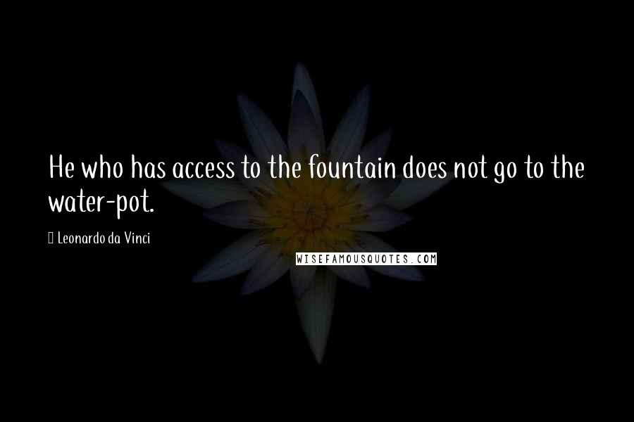 Leonardo Da Vinci quotes: He who has access to the fountain does not go to the water-pot.