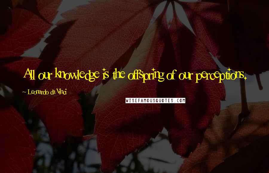 Leonardo Da Vinci quotes: All our knowledge is the offspring of our perceptions.