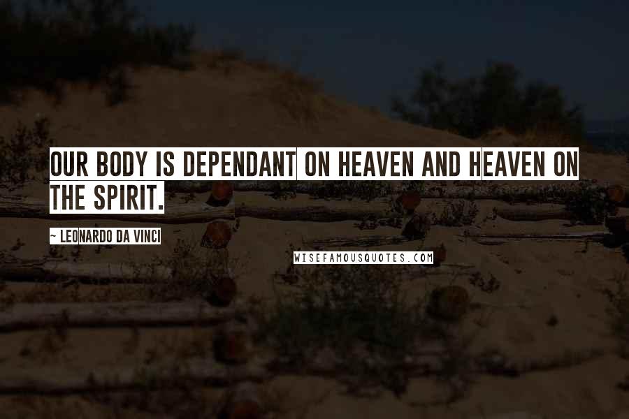 Leonardo Da Vinci quotes: Our body is dependant on Heaven and Heaven on the Spirit.