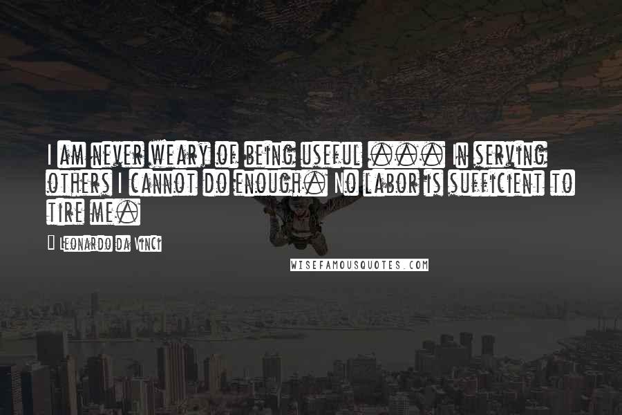 Leonardo Da Vinci quotes: I am never weary of being useful ... In serving others I cannot do enough. No labor is sufficient to tire me. Leonardo Da Vinci quotes: I am never weary of being useful ... In serving others I cannot do enough. No labor is sufficient to tire me.