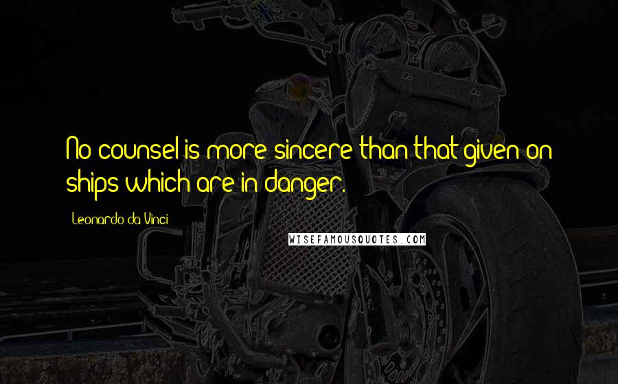 Leonardo Da Vinci quotes: No counsel is more sincere than that given on ships which are in danger.