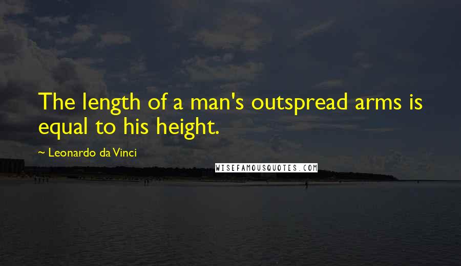 Leonardo Da Vinci quotes: The length of a man's outspread arms is equal to his height.