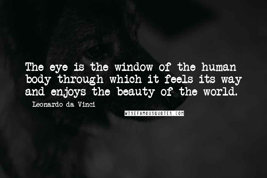 Leonardo Da Vinci quotes: The eye is the window of the human body through which it feels its way and enjoys the beauty of the world.