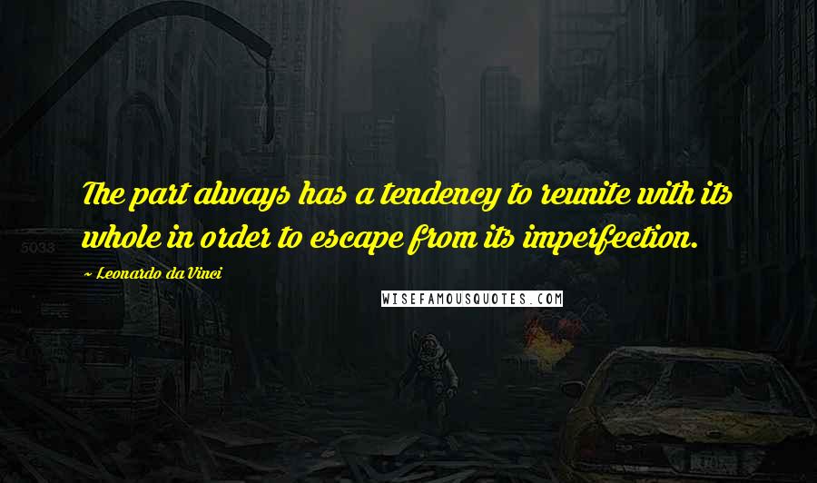 Leonardo Da Vinci quotes: The part always has a tendency to reunite with its whole in order to escape from its imperfection.